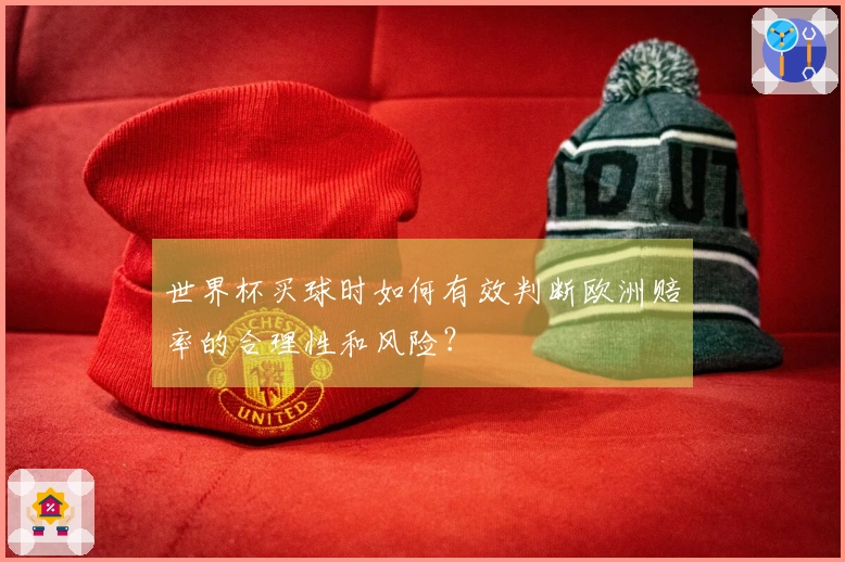 世界杯买球时如何有效判断欧洲赔率的合理性和风险？