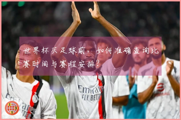 世界杯买足球前，如何准确查询比赛时间与赛程安排？