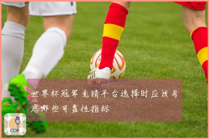 世界杯冠军竞猜平台选择时应该考虑哪些可靠性指标