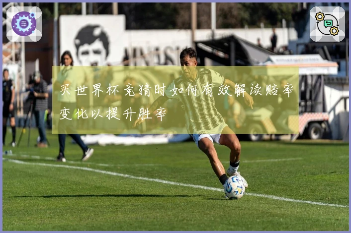买世界杯竞猜时如何有效解读赔率变化以提升胜率